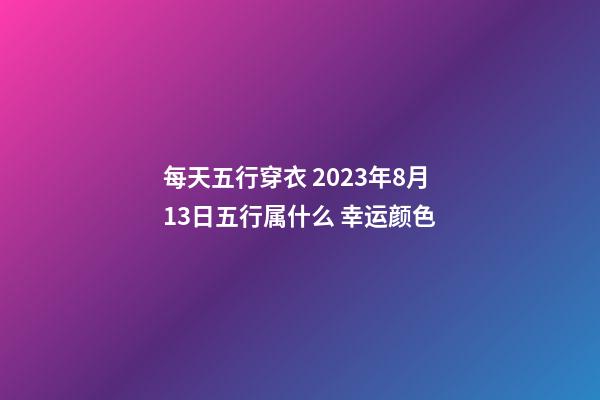 每天五行穿衣 2023年8月13日五行属什么 幸运颜色